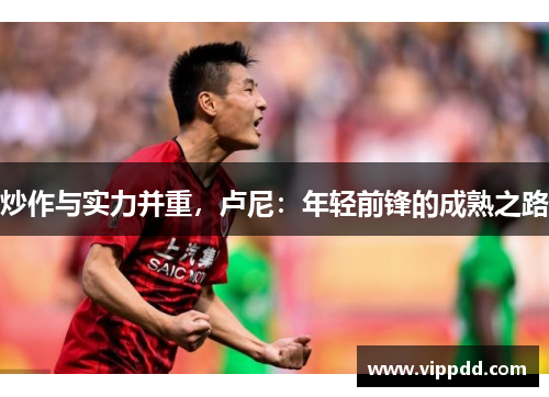 炒作与实力并重,卢尼:年轻前锋的成熟之路